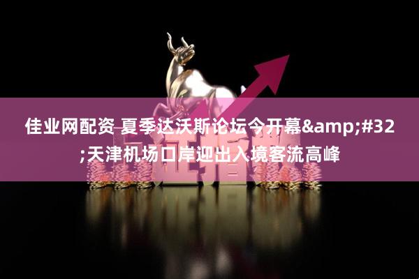 佳业网配资 夏季达沃斯论坛今开幕&#32;天津机场口岸迎出入境客流高峰