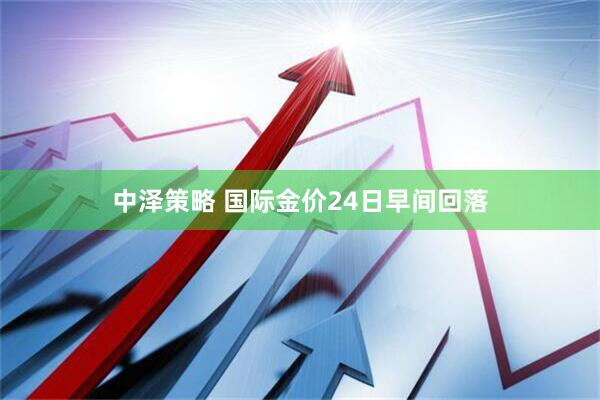 中泽策略 国际金价24日早间回落