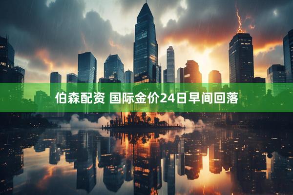 伯森配资 国际金价24日早间回落