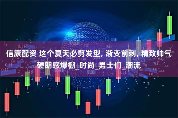 信康配资 这个夏天必剪发型, 渐变前刺, 精致帅气硬朗感爆棚_时尚_男士们_潮流