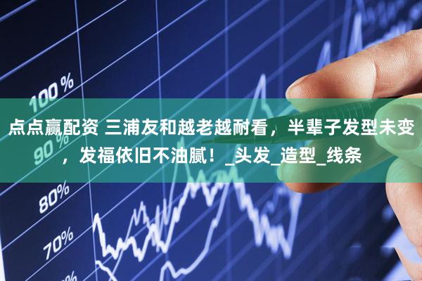 点点赢配资 三浦友和越老越耐看，半辈子发型未变，发福依旧不油腻！_头发_造型_线条