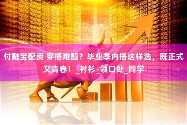 付融宝配资 穿搭难题？毕业季内搭这样选，既正式又青春！_衬衫_领口处_同学