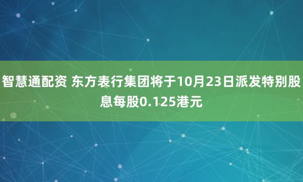 智慧通配资 东方表行集团将于10月23日派发特别股息每股0.125港元