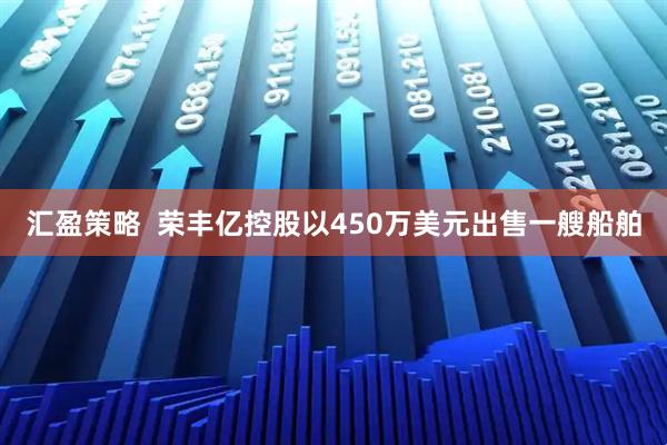 汇盈策略  荣丰亿控股以450万美元出售一艘船舶