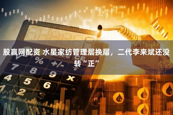 股赢网配资 水星家纺管理层换届，二代李来斌还没转“正”