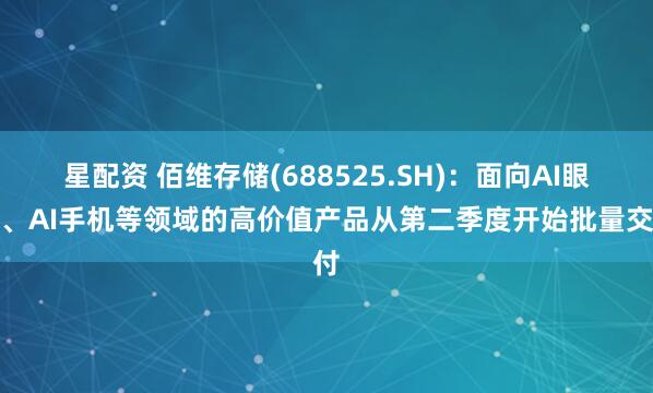 星配资 佰维存储(688525.SH)：面向AI眼镜、AI手机等领域的高价值产品从第二季度开始批量交付