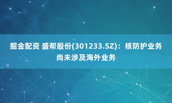 掘金配资 盛帮股份(301233.SZ)：核防护业务尚未涉及海外业务