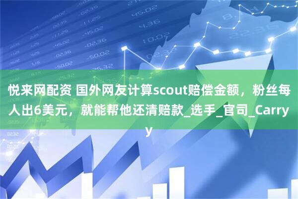 悦来网配资 国外网友计算scout赔偿金额，粉丝每人出6美元，就能帮他还清赔款_选手_官司_Carry