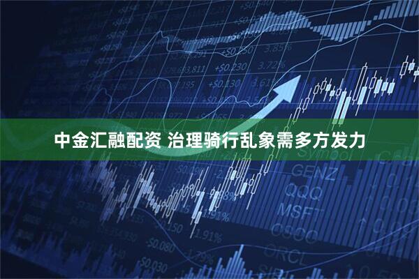 中金汇融配资 治理骑行乱象需多方发力
