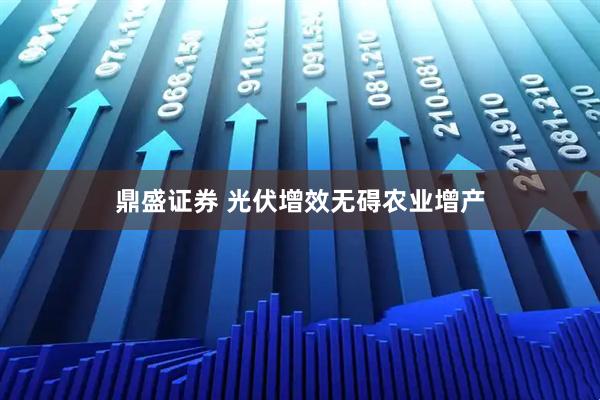 鼎盛证券 光伏增效无碍农业增产