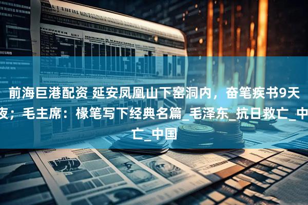 前海巨港配资 延安凤凰山下窑洞内，奋笔疾书9天9夜；毛主席：椽笔写下经典名篇_毛泽东_抗日救亡_中国