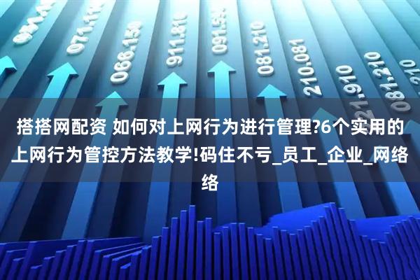 搭搭网配资 如何对上网行为进行管理?6个实用的上网行为管控方法教学!码住不亏_员工_企业_网络