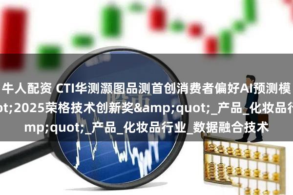牛人配资 CTI华测灏图品测首创消费者偏好AI预测模型斩获&quot;2025荣格技术创新奖&quot;_产品_化妆品行业_数据融合技术