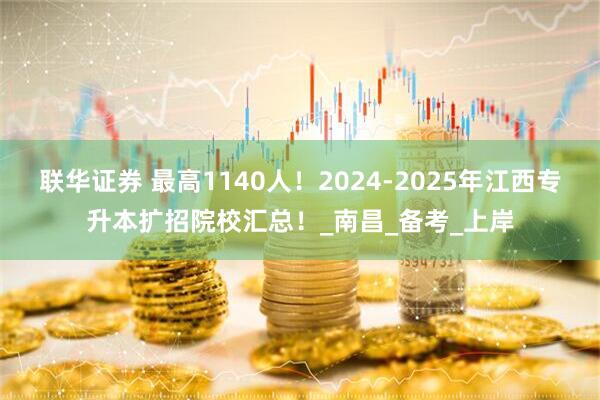 联华证券 最高1140人！2024-2025年江西专升本扩招院校汇总！_南昌_备考_上岸