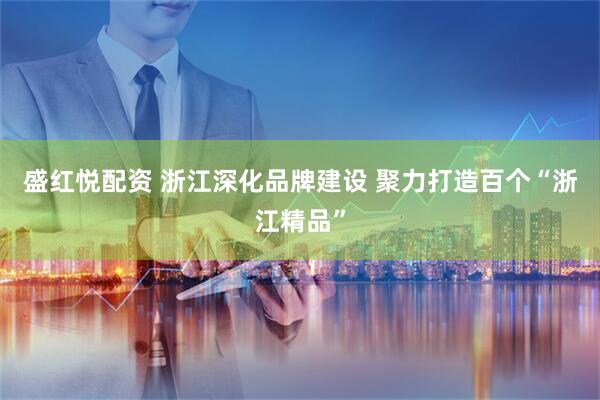 盛红悦配资 浙江深化品牌建设 聚力打造百个“浙江精品”