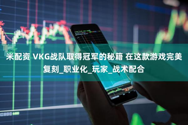 米配资 VKG战队取得冠军的秘籍 在这款游戏完美复刻_职业化_玩家_战术配合