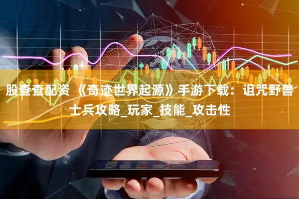 股查查配资 《奇迹世界起源》手游下载：诅咒野兽士兵攻略_玩家_技能_攻击性