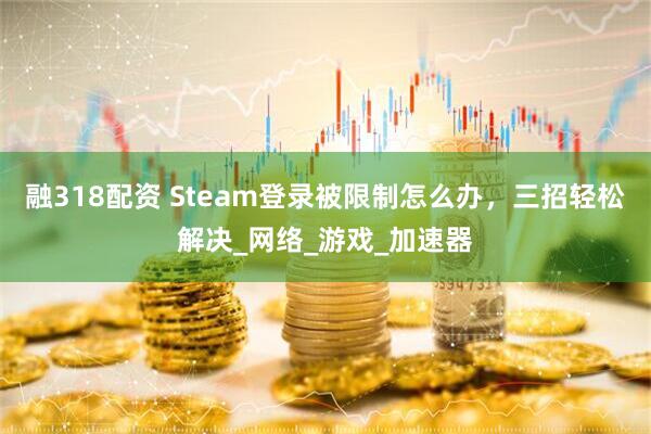 融318配资 Steam登录被限制怎么办，三招轻松解决_网络_游戏_加速器