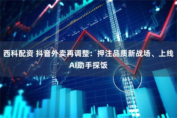 西科配资 抖音外卖再调整：押注品质新战场、上线AI助手探饭