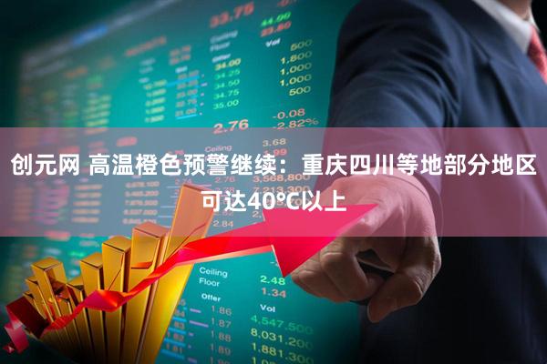 创元网 高温橙色预警继续：重庆四川等地部分地区可达40℃以上