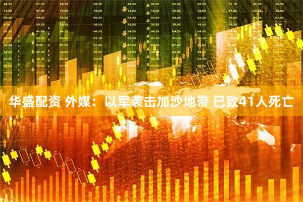 华盛配资 外媒：以军袭击加沙地带 已致41人死亡