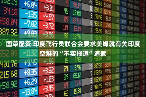 国荣配资 印度飞行员联合会要求美媒就有关印度空难的“不实报道”道歉