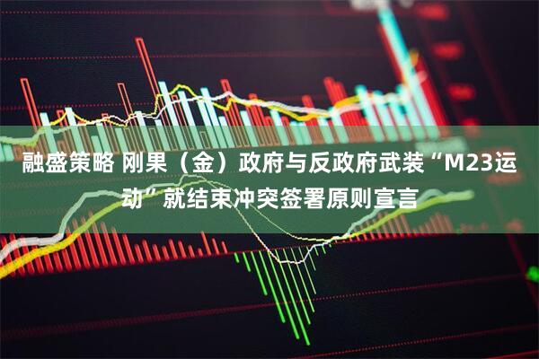 融盛策略 刚果（金）政府与反政府武装“M23运动”就结束冲突签署原则宣言