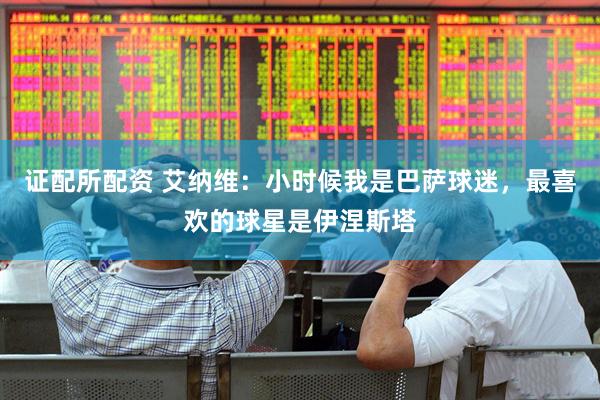 证配所配资 艾纳维：小时候我是巴萨球迷，最喜欢的球星是伊涅斯塔