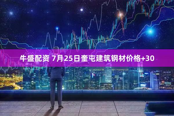 牛盛配资 7月25日奎屯建筑钢材价格+30