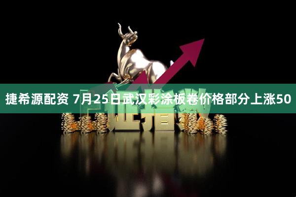 捷希源配资 7月25日武汉彩涂板卷价格部分上涨50