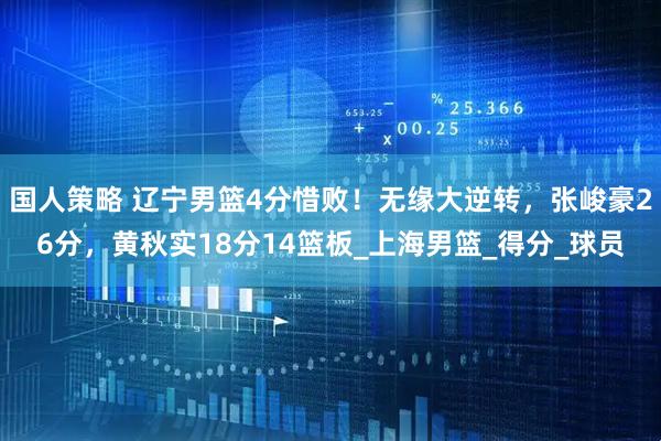 国人策略 辽宁男篮4分惜败！无缘大逆转，张峻豪26分，黄秋实18分14篮板_上海男篮_得分_球员