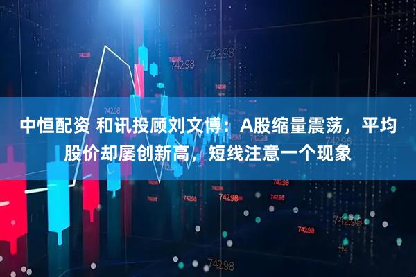 中恒配资 和讯投顾刘文博：A股缩量震荡，平均股价却屡创新高，短线注意一个现象
