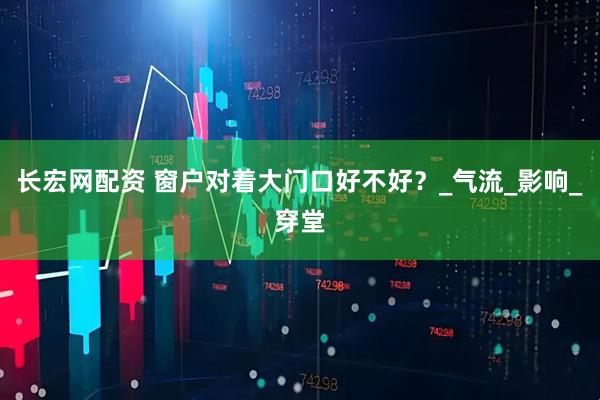 长宏网配资 窗户对着大门口好不好？_气流_影响_穿堂