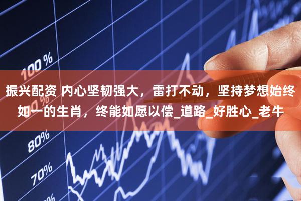 振兴配资 内心坚韧强大，雷打不动，坚持梦想始终如一的生肖，终能如愿以偿_道路_好胜心_老牛