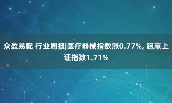 众盈易配 行业周报|医疗器械指数涨0.77%, 跑赢上证指数1.71%
