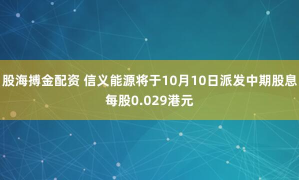 股海搏金配资 信义能源将于10月10日派发中期股息每股0.029港元