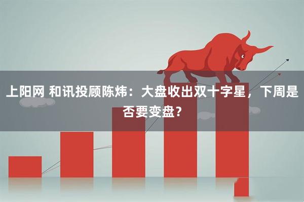 上阳网 和讯投顾陈炜：大盘收出双十字星，下周是否要变盘？