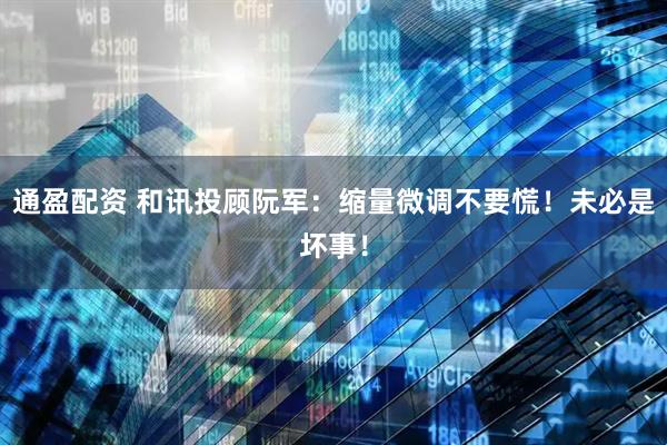 通盈配资 和讯投顾阮军：缩量微调不要慌！未必是坏事！
