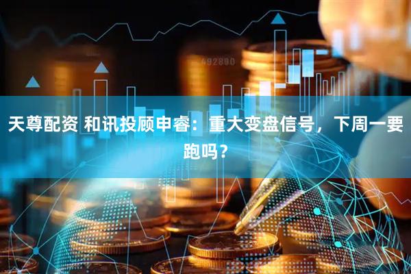 天尊配资 和讯投顾申睿：重大变盘信号，下周一要跑吗？