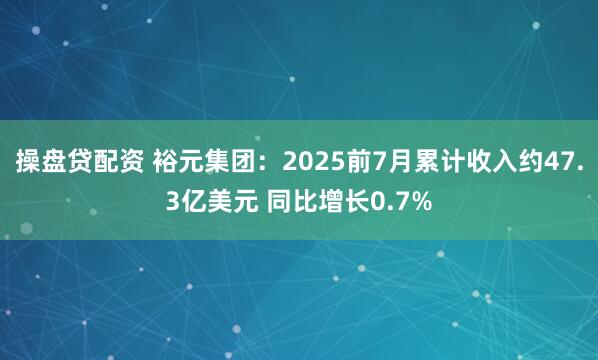 操盘贷配资 裕元集团：2025前7月累计收入约47.3亿美元 同比增长0.7%