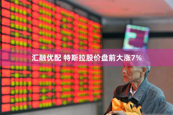 汇融优配 特斯拉股价盘前大涨7%