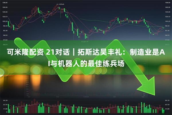 可米隆配资 21对话｜拓斯达吴丰礼：制造业是AI与机器人的最佳练兵场