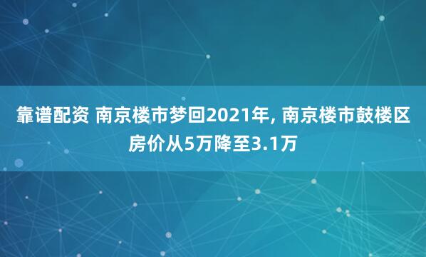 靠谱配资 南京楼市梦回2021年, 南京楼市鼓楼区房价从5万降至3.1万
