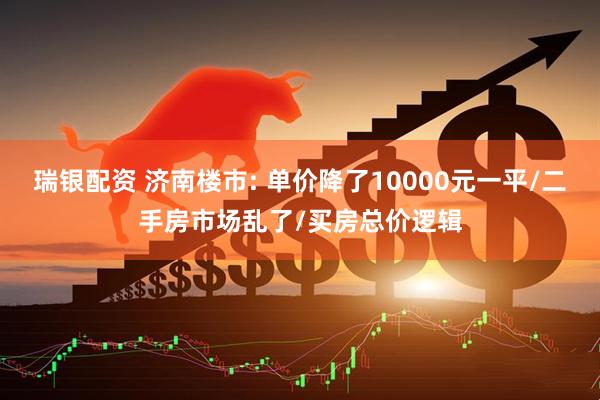 瑞银配资 济南楼市: 单价降了10000元一平/二手房市场乱了/买房总价逻辑