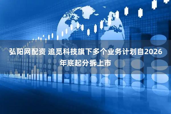 弘阳网配资 追觅科技旗下多个业务计划自2026年底起分拆上市