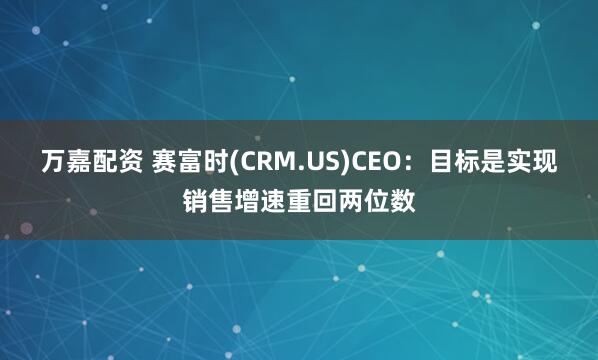 万嘉配资 赛富时(CRM.US)CEO：目标是实现销售增速重回两位数