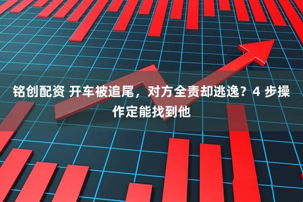 铭创配资 开车被追尾,对方全责却逃逸?4 步操作定能找到他
