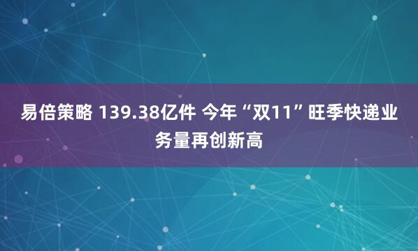 易倍策略 139.38亿件 今年“双11”旺季快递业务量再创新高