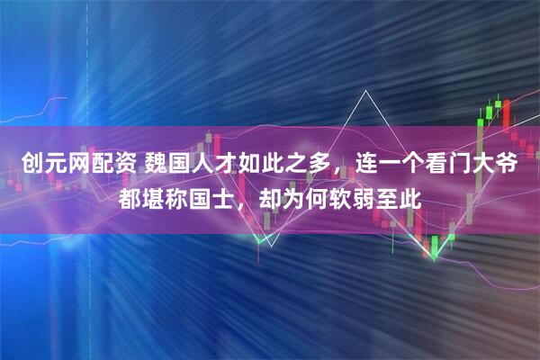 创元网配资 魏国人才如此之多，连一个看门大爷都堪称国士，却为何软弱至此
