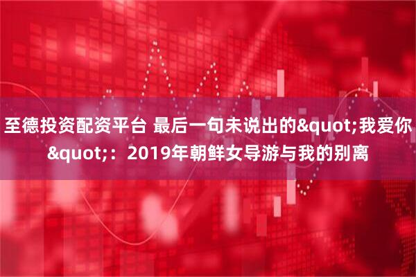 至德投资配资平台 最后一句未说出的"我爱你"：2019年朝鲜女导游与我的别离